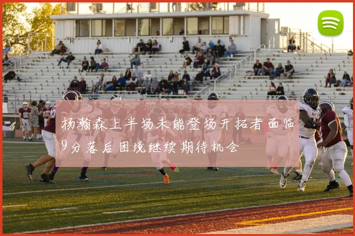 杨瀚森上半场未能登场开拓者面临9分落后困境继续期待机会