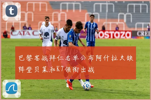 巴黎客战拜仁名单公布阿什拉夫缺阵登贝莱和K7领衔出战