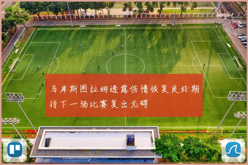 马库斯图拉姆透露伤情恢复良好期待下一场比赛复出无碍