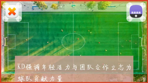 KD强调年轻活力与团队合作立志为球队贡献力量