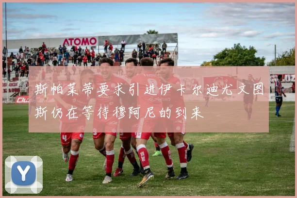 斯帕莱蒂要求引进伊卡尔迪尤文图斯仍在等待穆阿尼的到来