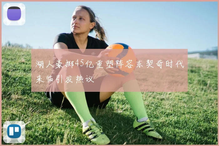 湖人豪掷45亿重塑阵容东契奇时代来临引发热议