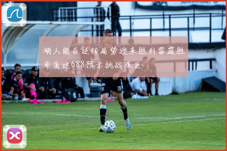 湖人能否逆转局势迎来胜利雷霆胜率高达688预示挑战艰巨