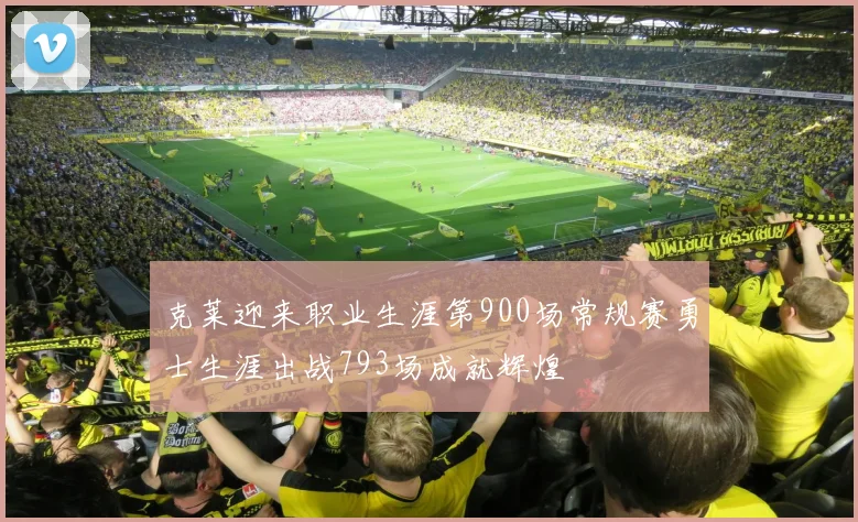 克莱迎来职业生涯第900场常规赛勇士生涯出战793场成就辉煌