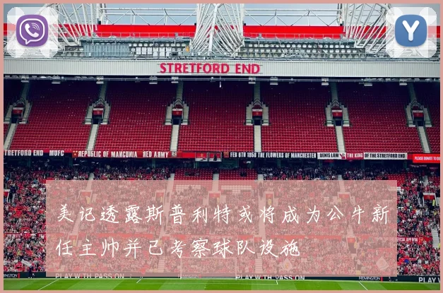 美记透露斯普利特或将成为公牛新任主帅并已考察球队设施