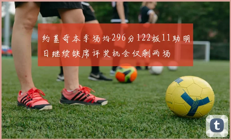 约基奇本季场均296分122板11助明日继续缺席评奖机会仅剩两场