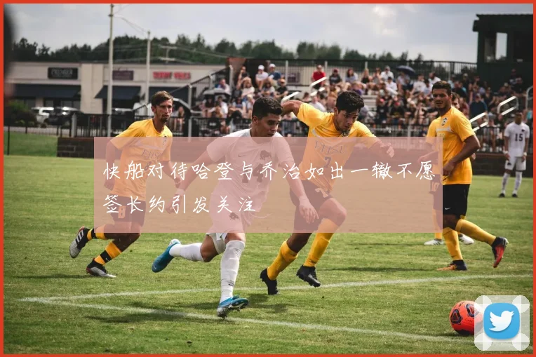 快船对待哈登与乔治如出一辙不愿签长约引发关注