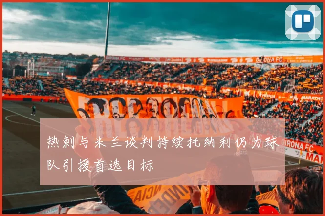 热刺与米兰谈判持续托纳利仍为球队引援首选目标