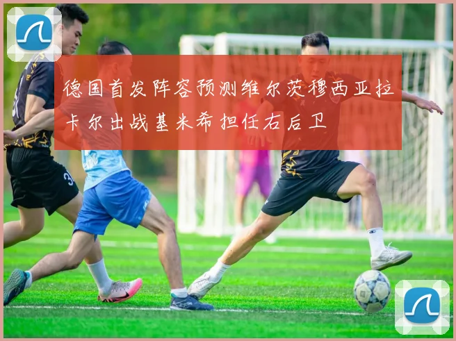 德国首发阵容预测维尔茨穆西亚拉卡尔出战基米希担任右后卫