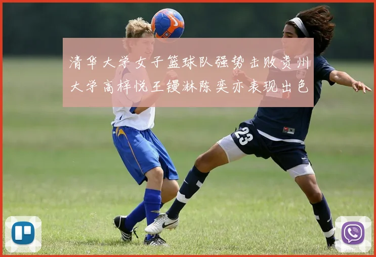 清华大学女子篮球队强势击败贵州大学高梓悦王镘淋陈奕亦表现出色贡献显著