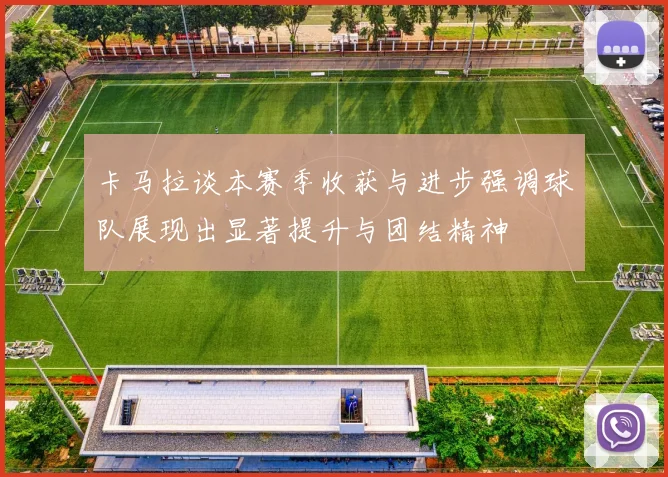 卡马拉谈本赛季收获与进步强调球队展现出显著提升与团结精神