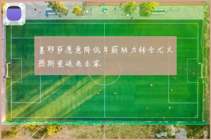 基耶萨愿意降低年薪助力转会尤文图斯重返老东家
