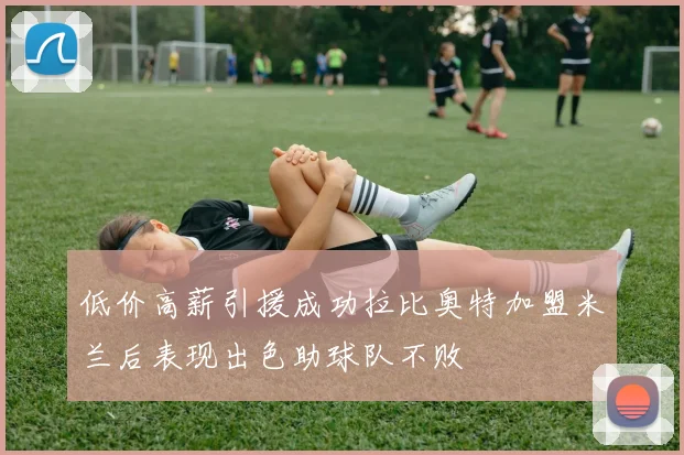 低价高薪引援成功拉比奥特加盟米兰后表现出色助球队不败