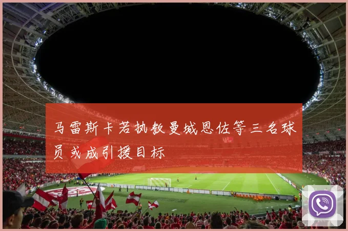 马雷斯卡若执教曼城恩佐等三名球员或成引援目标